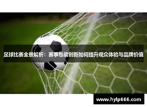 足球比赛全景解析：赛事包装创新如何提升观众体验与品牌价值