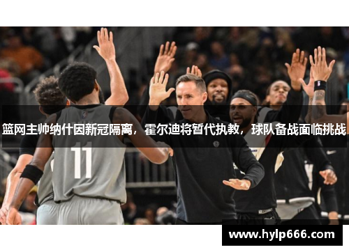 篮网主帅纳什因新冠隔离，霍尔迪将暂代执教，球队备战面临挑战