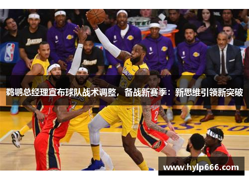 鹈鹕总经理宣布球队战术调整，备战新赛季：新思维引领新突破