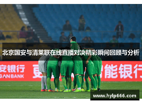 北京国安与清莱联在线直播对决精彩瞬间回顾与分析