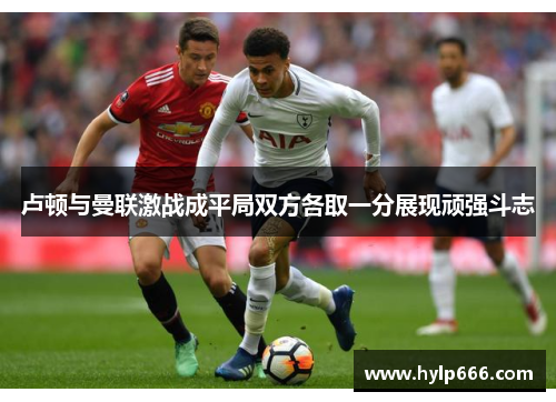 卢顿与曼联激战成平局双方各取一分展现顽强斗志