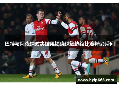巴特与阿森纳对决结果揭晓球迷热议比赛精彩瞬间