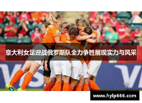 意大利女足迎战俄罗斯队全力争胜展现实力与风采