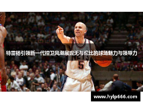 特雷杨引领新一代控卫风潮展现无与伦比的球场魅力与领导力