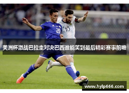 美洲杯激战巴拉圭对决巴西谁能笑到最后精彩赛事前瞻
