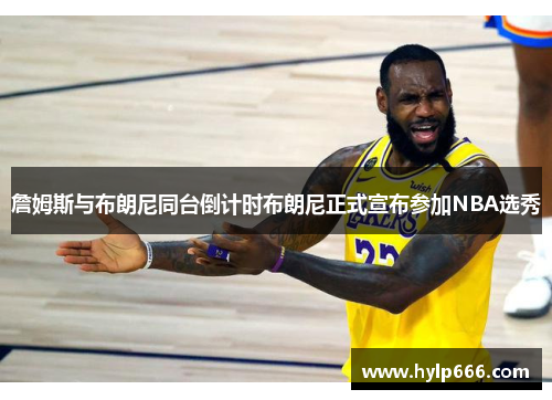 詹姆斯与布朗尼同台倒计时布朗尼正式宣布参加NBA选秀