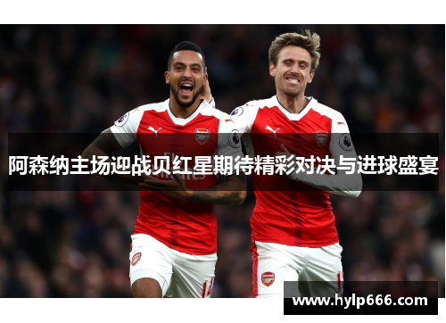 阿森纳主场迎战贝红星期待精彩对决与进球盛宴