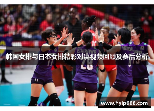韩国女排与日本女排精彩对决视频回顾及赛后分析
