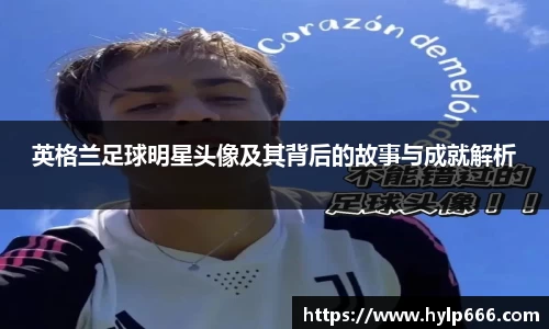 英格兰足球明星头像及其背后的故事与成就解析