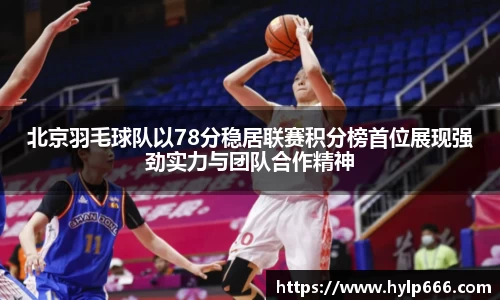 北京羽毛球队以78分稳居联赛积分榜首位展现强劲实力与团队合作精神