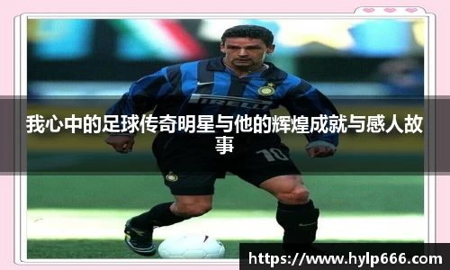 我心中的足球传奇明星与他的辉煌成就与感人故事