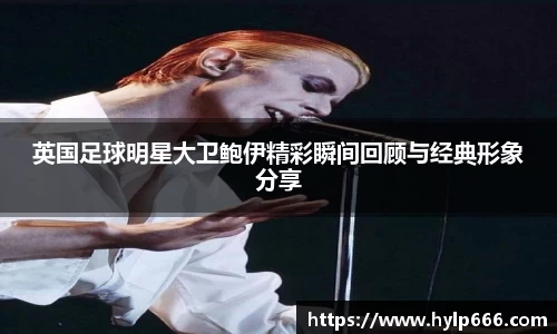 英国足球明星大卫鲍伊精彩瞬间回顾与经典形象分享