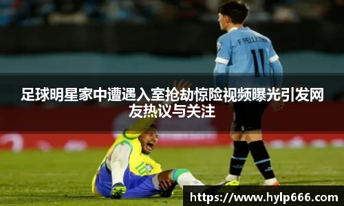 足球明星家中遭遇入室抢劫惊险视频曝光引发网友热议与关注